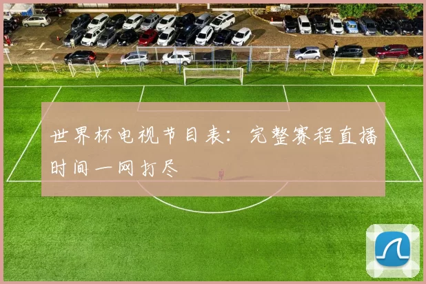 世界杯电视节目表：完整赛程直播时间一网打尽