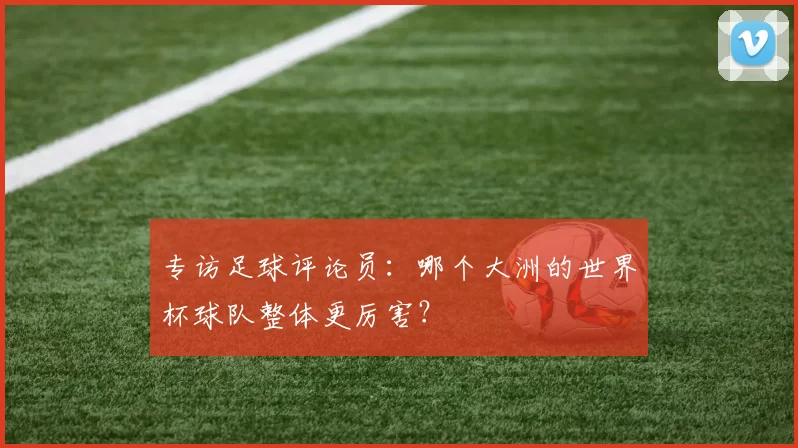 专访足球评论员：哪个大洲的世界杯球队整体更厉害？