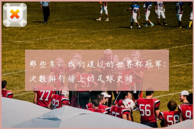 那些年，我们追过的世界杯冠军：次数排行榜上的足球史诗