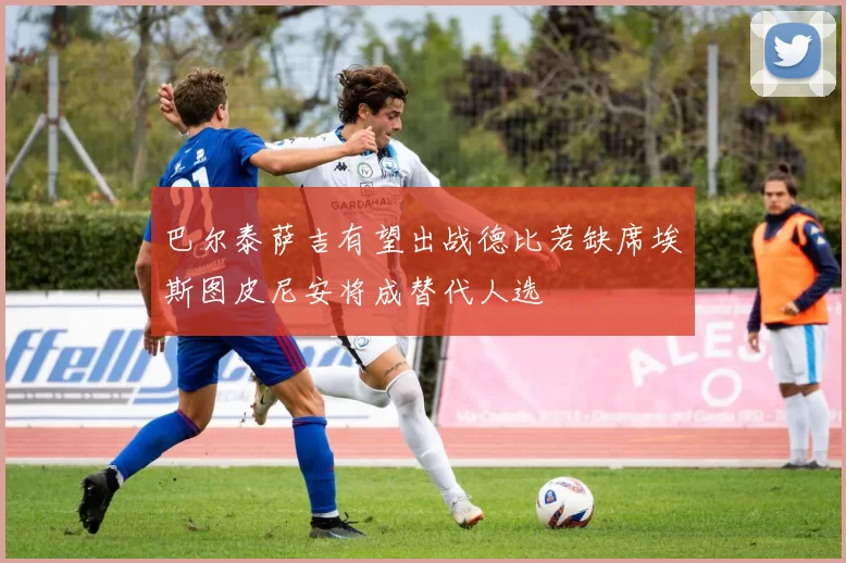 巴尔泰萨吉有望出战德比若缺席埃斯图皮尼安将成替代人选