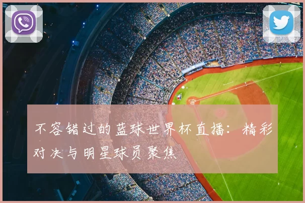 不容错过的蓝球世界杯直播：精彩对决与明星球员聚焦