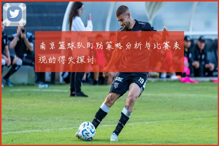 南京篮球队盯防策略分析与比赛表现的得失探讨