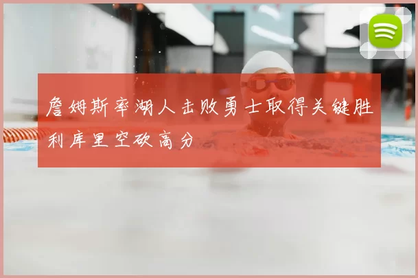 詹姆斯率湖人击败勇士取得关键胜利库里空砍高分
