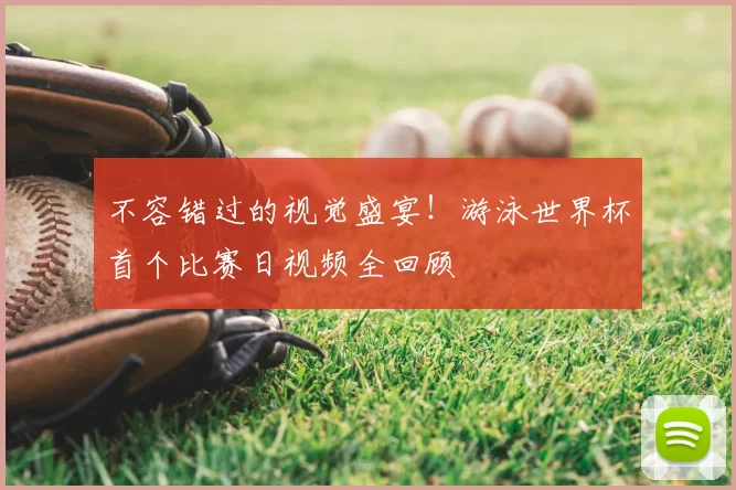 不容错过的视觉盛宴！游泳世界杯首个比赛日视频全回顾