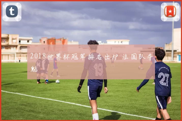 2018世界杯冠军排名出炉 法国队夺魁