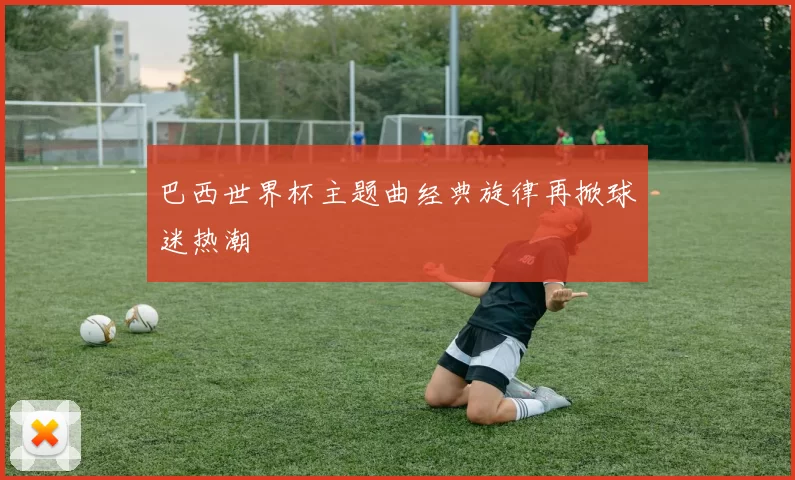巴西世界杯主题曲经典旋律再掀球迷热潮