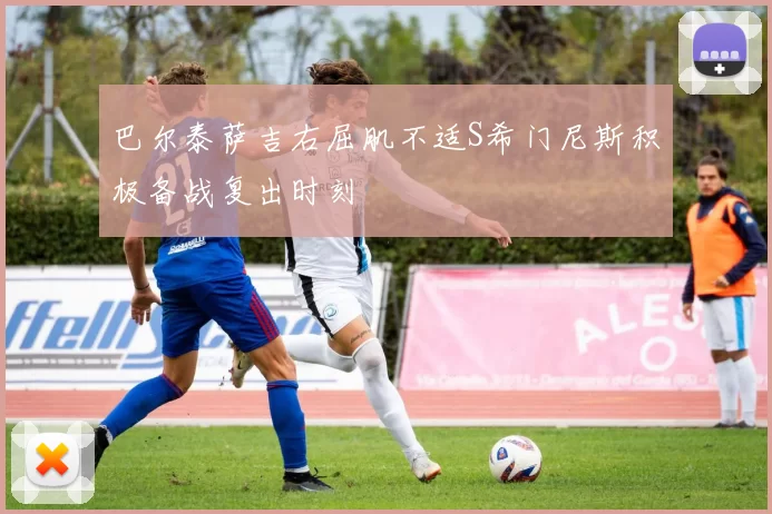 巴尔泰萨吉右屈肌不适S希门尼斯积极备战复出时刻
