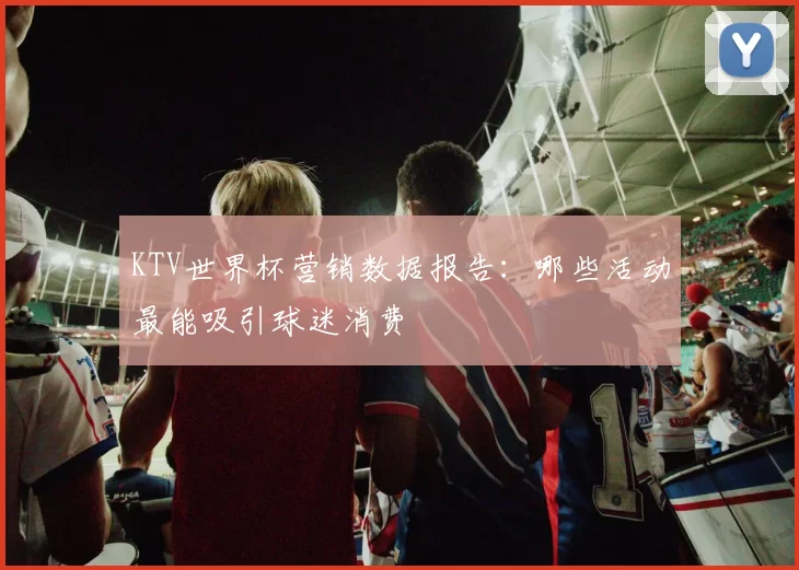 KTV世界杯营销数据报告：哪些活动最能吸引球迷消费