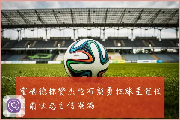 霍福德称赞杰伦布朗勇担球星重任目前状态自信满满