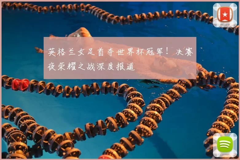 英格兰女足首夺世界杯冠军！决赛夜荣耀之战深度报道