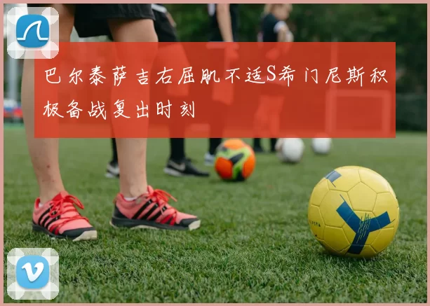 巴尔泰萨吉右屈肌不适S希门尼斯积极备战复出时刻