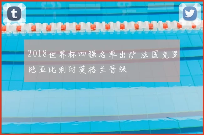 2018世界杯四强名单出炉 法国克罗地亚比利时英格兰晋级
