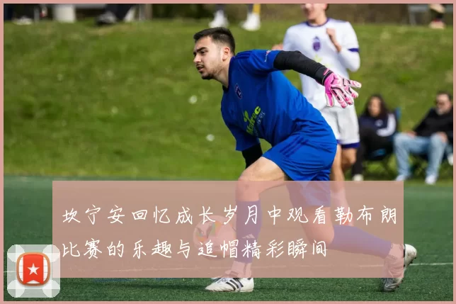 坎宁安回忆成长岁月中观看勒布朗比赛的乐趣与追帽精彩瞬间