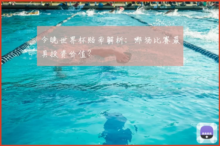 今晚世界杯赔率解析：哪场比赛最具投资价值？