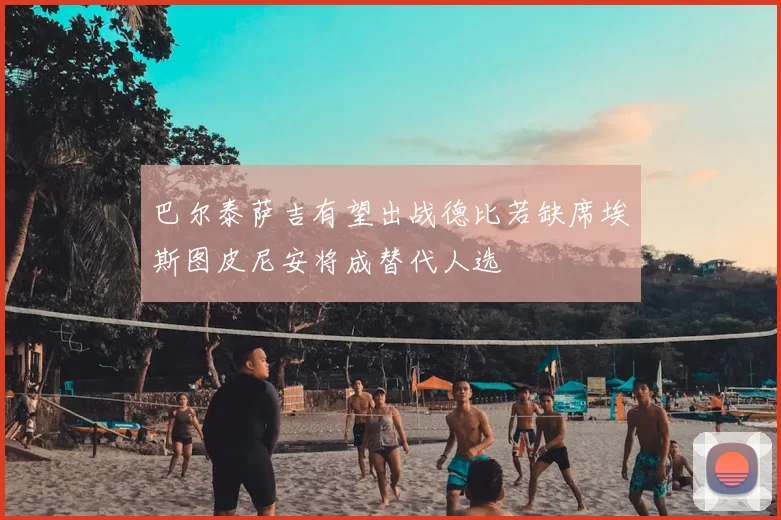 巴尔泰萨吉有望出战德比若缺席埃斯图皮尼安将成替代人选